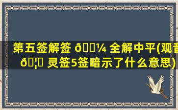 第五签解签 🐼 全解中平(观音 🦆 灵签5签暗示了什么意思)